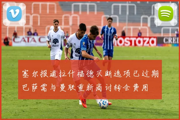塞尔报道拉什福德买断选项已过期巴萨需与曼联重新商讨转会费用