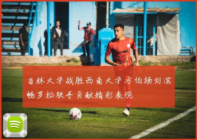 吉林大学战胜西南大学方伯杨刘滨畅罗松联手贡献精彩表现