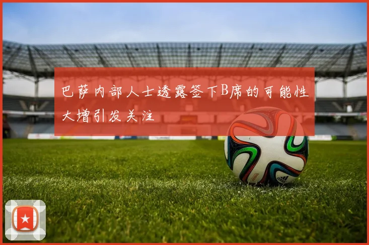 巴萨内部人士透露签下B席的可能性大增引发关注