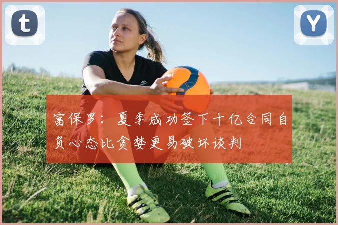 富保罗：夏季成功签下十亿合同自负心态比贪婪更易破坏谈判