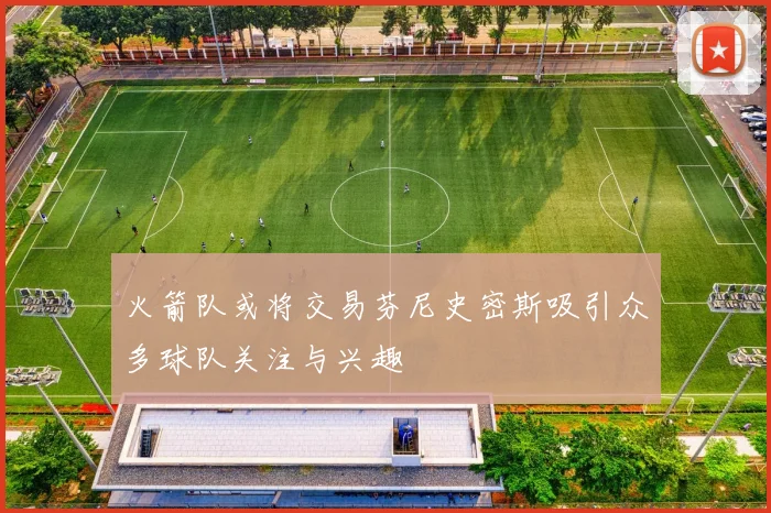 火箭队或将交易芬尼史密斯吸引众多球队关注与兴趣