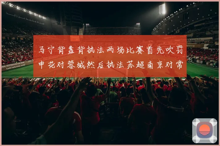 马宁背靠背执法两场比赛首先吹罚申花对蓉城然后执法苏超南京对常州
