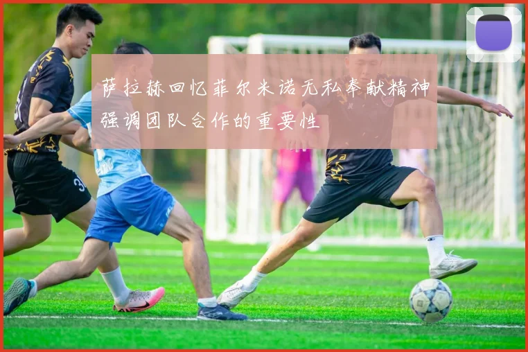 萨拉赫回忆菲尔米诺无私奉献精神强调团队合作的重要性