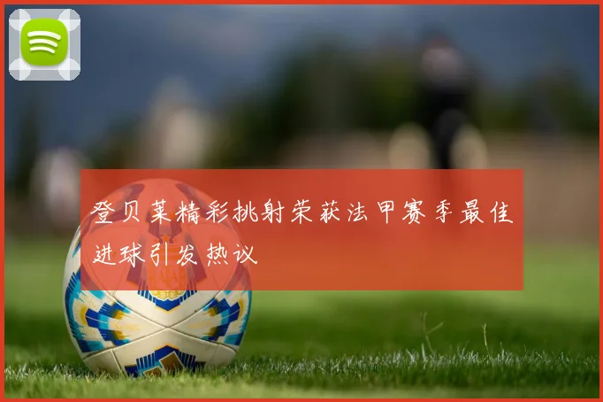 登贝莱精彩挑射荣获法甲赛季最佳进球引发热议