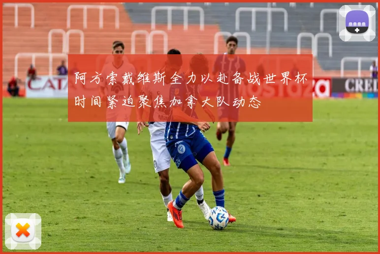阿方索戴维斯全力以赴备战世界杯时间紧迫聚焦加拿大队动态