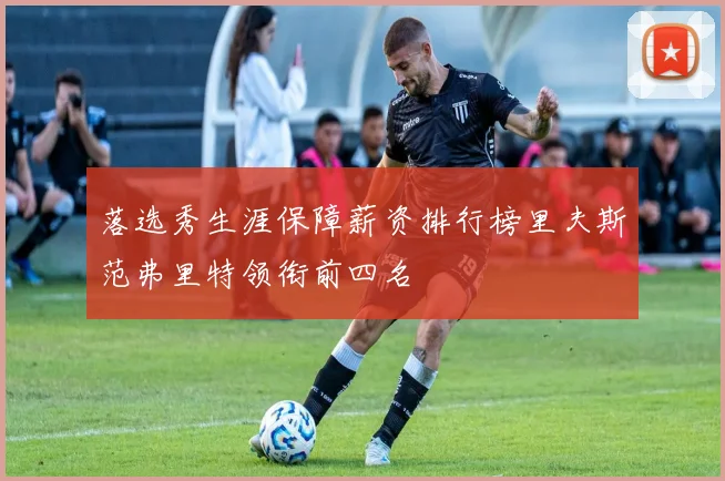 落选秀生涯保障薪资排行榜里夫斯范弗里特领衔前四名