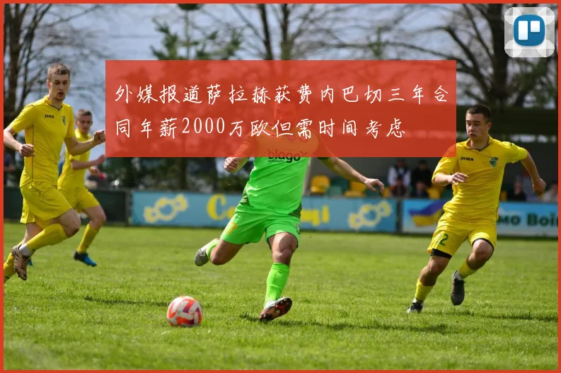 外媒报道萨拉赫获费内巴切三年合同年薪2000万欧但需时间考虑
