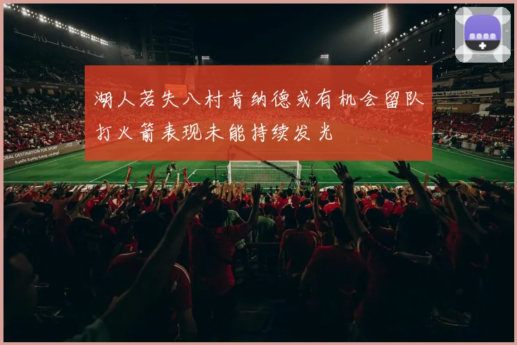 湖人若失八村肯纳德或有机会留队打火箭表现未能持续发光